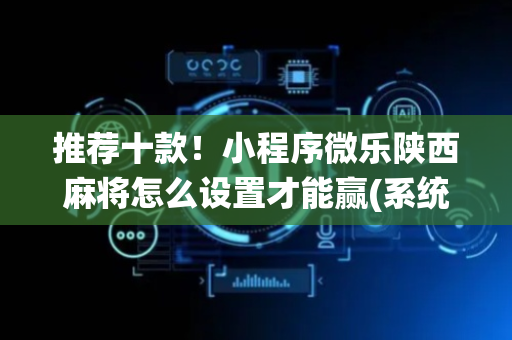 推荐十款！小程序微乐陕西麻将怎么设置才能赢(系统故意让你输)