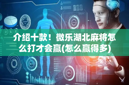 介绍十款！微乐湖北麻将怎么打才会赢(怎么赢得多)