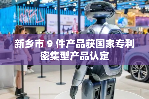 新乡市 9 件产品获国家专利密集型产品认定