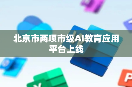 北京市两项市级AI教育应用平台上线