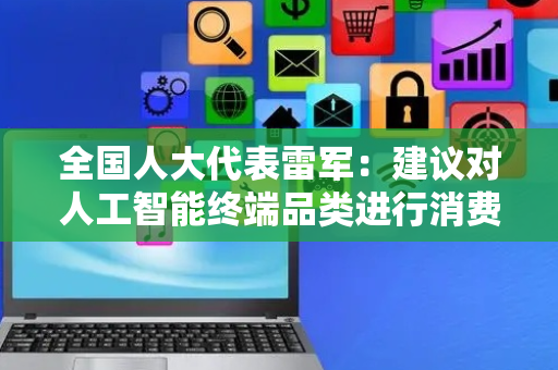 全国人大代表雷军：建议对人工智能终端品类进行消费补贴