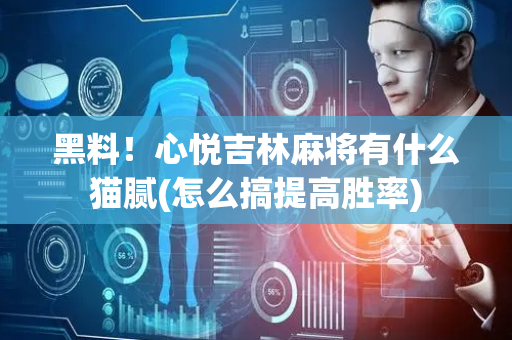 黑料！心悦吉林麻将有什么猫腻(怎么搞提高胜率)
