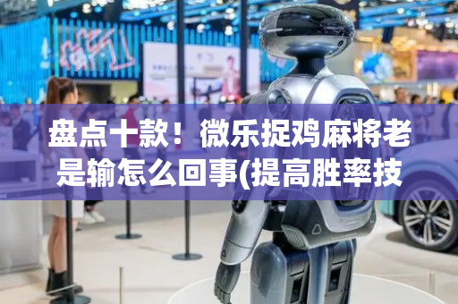 盘点十款！微乐捉鸡麻将老是输怎么回事(提高胜率技巧)