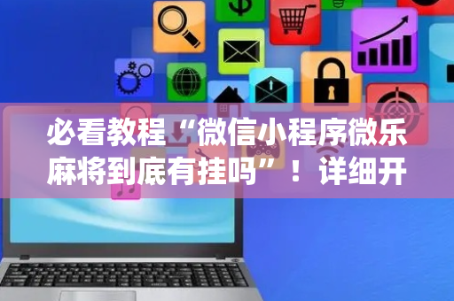 必看教程“微信小程序微乐麻将到底有挂吗”！详细开挂教程（确实真的有挂)-抖音
