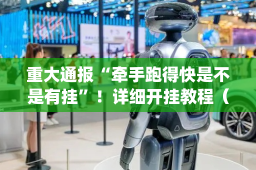 重大通报“牵手跑得快是不是有挂”！详细开挂教程（确实真的有挂)-抖音