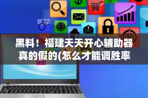 黑料！福建天天开心辅助器真的假的(怎么才能调胜率)