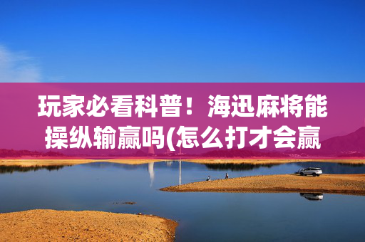 玩家必看科普！海迅麻将能操纵输赢吗(怎么打才会赢)