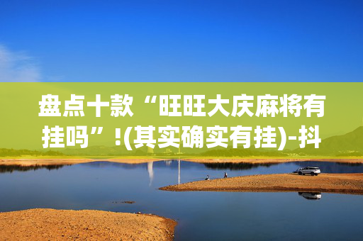 盘点十款“旺旺大庆麻将有挂吗”!(其实确实有挂)-抖音