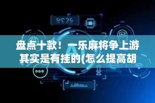 盘点十款！一乐麻将争上游其实是有挂的(怎么提高胡牌率)