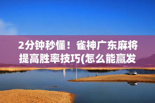 2分钟秒懂！雀神广东麻将提高胜率技巧(怎么能赢发牌规律)