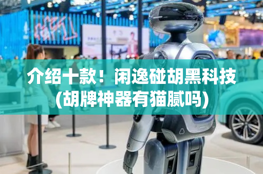 介绍十款！闲逸碰胡黑科技(胡牌神器有猫腻吗)