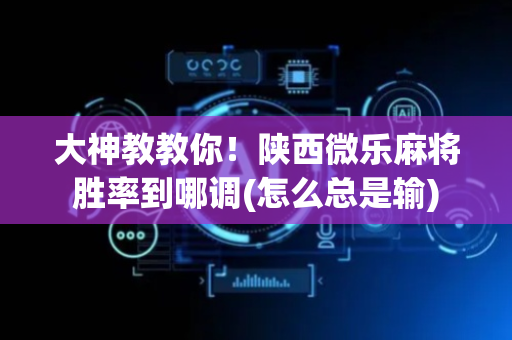 大神教教你！陕西微乐麻将胜率到哪调(怎么总是输)