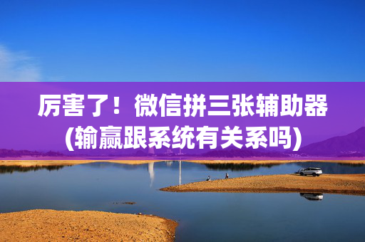 厉害了！微信拼三张辅助器(输赢跟系统有关系吗)