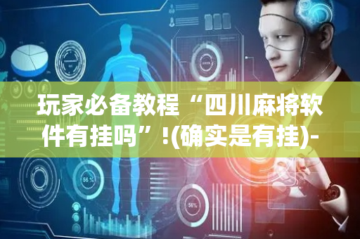 玩家必备教程“四川麻将软件有挂吗”!(确实是有挂)-抖音