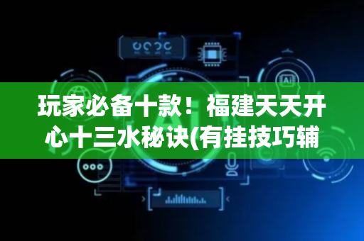 玩家必备十款！福建天天开心十三水秘诀(有挂技巧辅助器)