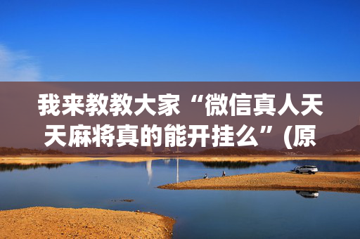 我来教教大家“微信真人天天麻将真的能开挂么”(原来真的有挂)-抖音