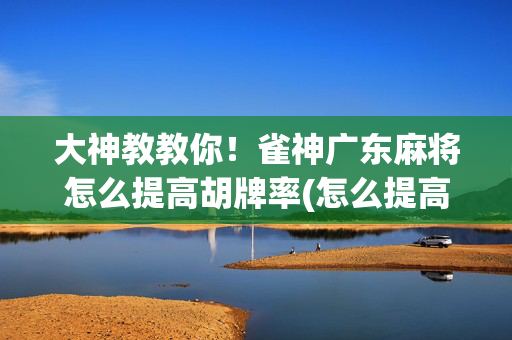 大神教教你！雀神广东麻将怎么提高胡牌率(怎么提高胡牌率)