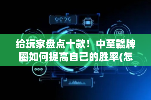 给玩家盘点十款！中至赣牌圈如何提高自己的胜率(怎样才能赢)