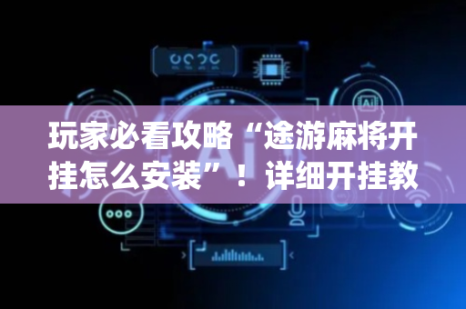 玩家必看攻略“途游麻将开挂怎么安装”！详细开挂教程（确实真的有挂)-抖音
