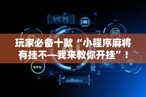 玩家必备十款“小程序麻将有挂不—我来教你开挂”!详细开挂教程-抖音