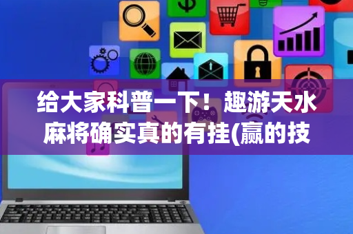 给大家科普一下！趣游天水麻将确实真的有挂(赢的技巧系统规律)