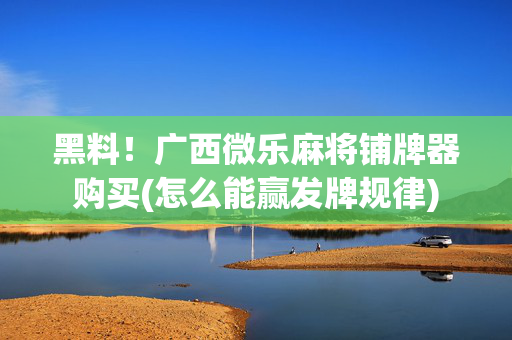 黑料！广西微乐麻将铺牌器购买(怎么能赢发牌规律)