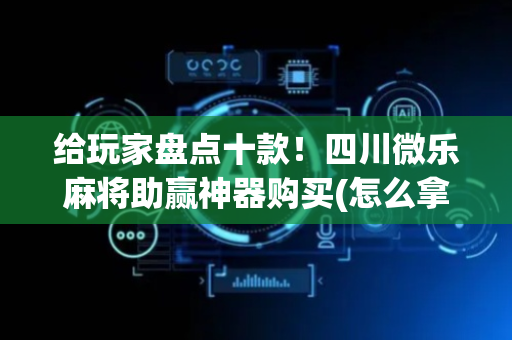 给玩家盘点十款！四川微乐麻将助赢神器购买(怎么拿到好牌)