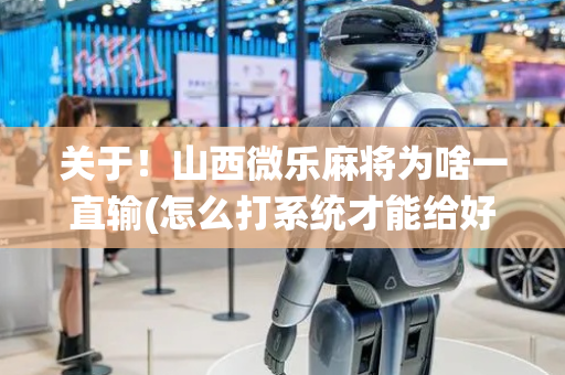 关于！山西微乐麻将为啥一直输(怎么打系统才能给好牌)