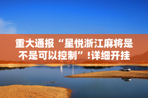重大通报“星悦浙江麻将是不是可以控制”!详细开挂教程-抖音