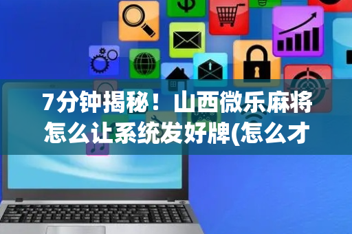 7分钟揭秘！山西微乐麻将怎么让系统发好牌(怎么才有赢的几率)