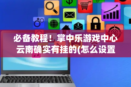 必备教程！掌中乐游戏中心云南确实有挂的(怎么设置能有好牌)