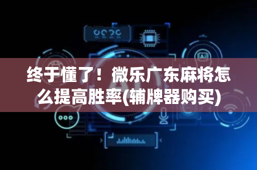 终于懂了！微乐广东麻将怎么提高胜率(辅牌器购买)