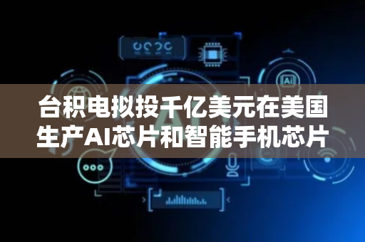台积电拟投千亿美元在美国生产AI芯片和智能手机芯片
