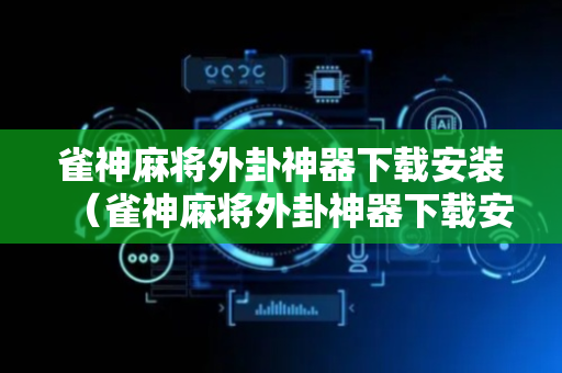 雀神麻将外卦神器下载安装（雀神麻将外卦神器下载安装是否安全）