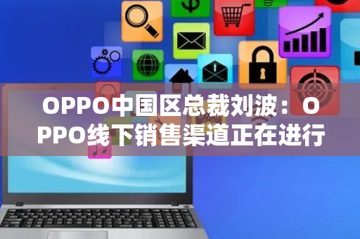 OPPO中国区总裁刘波：OPPO线下销售渠道正在进行大变革