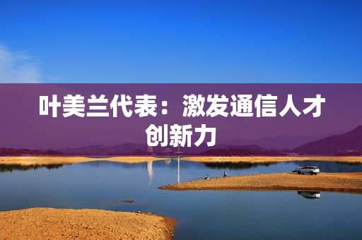 叶美兰代表：激发通信人才创新力