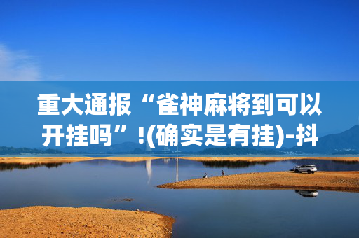 重大通报“雀神麻将到可以开挂吗”!(确实是有挂)-抖音