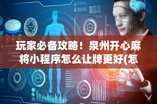 玩家必备攻略！泉州开心麻将小程序怎么让牌更好(怎样能抓到好牌)
