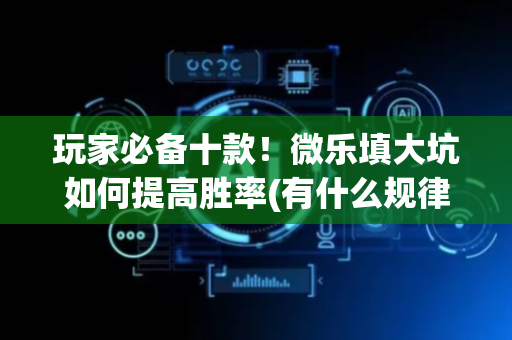 玩家必备十款！微乐填大坑如何提高胜率(有什么规律吗)