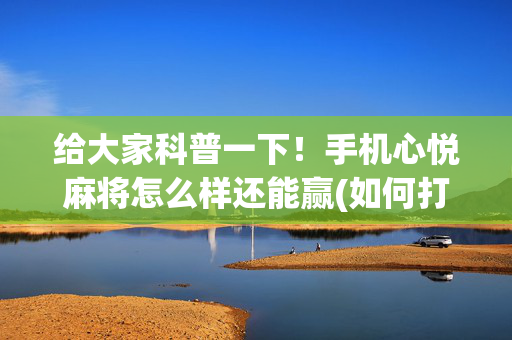 给大家科普一下！手机心悦麻将怎么样还能赢(如何打赢有插件吗)