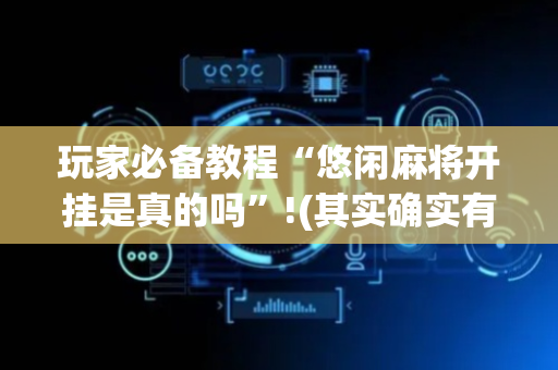 玩家必备教程“悠闲麻将开挂是真的吗”!(其实确实有挂)-抖音