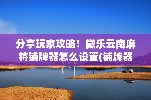 分享玩家攻略！微乐云南麻将铺牌器怎么设置(铺牌器购买)