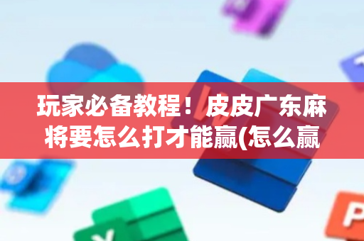 玩家必备教程！皮皮广东麻将要怎么打才能赢(怎么赢得多)