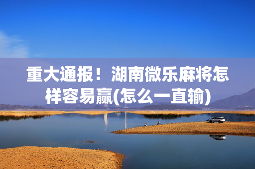 重大通报！湖南微乐麻将怎样容易赢(怎么一直输)