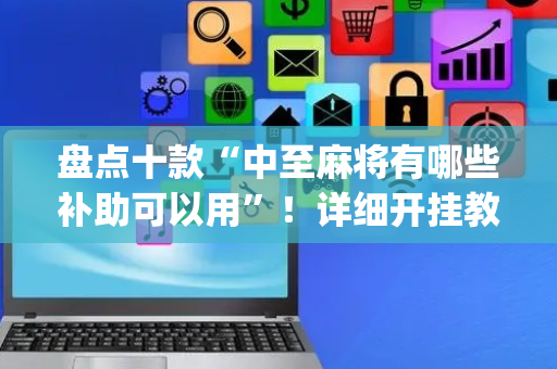 盘点十款“中至麻将有哪些补助可以用”！详细开挂教程（确实真的有挂)-抖音