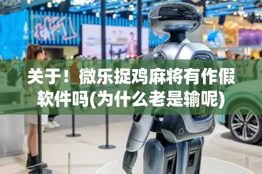 关于！微乐捉鸡麻将有作假软件吗(为什么老是输呢)