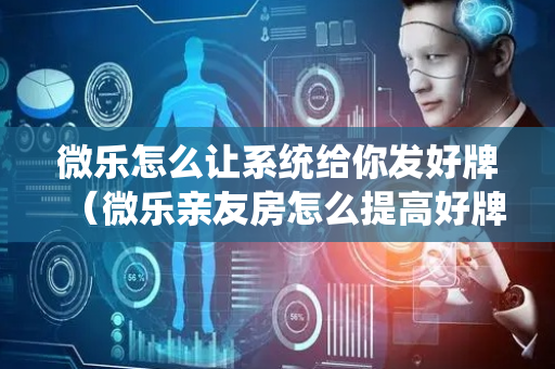 微乐怎么让系统给你发好牌（微乐亲友房怎么提高好牌几率）