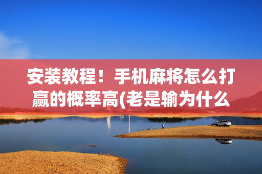安装教程！手机麻将怎么打赢的概率高(老是输为什么)