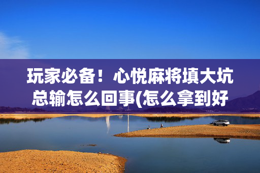 玩家必备！心悦麻将填大坑总输怎么回事(怎么拿到好牌)