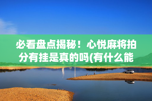 必看盘点揭秘！心悦麻将拍分有挂是真的吗(有什么能赢的方法)